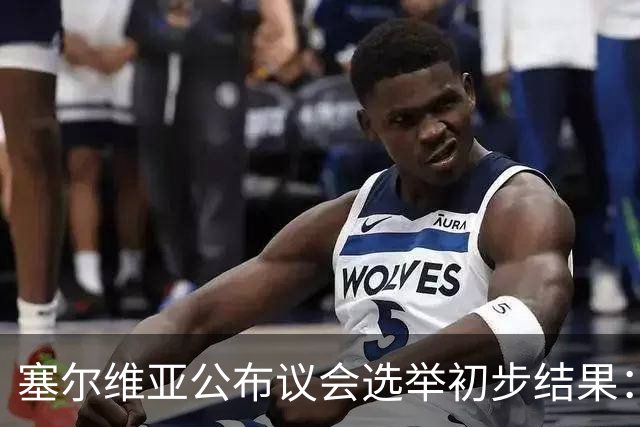 塞尔维亚公布议会选举初步结果：“学生名单－学生获胜”取得绝对多数席位